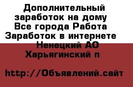 Дополнительный заработок на дому - Все города Работа » Заработок в интернете   . Ненецкий АО,Харьягинский п.